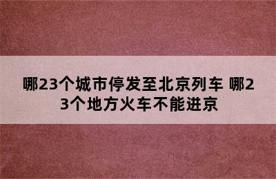 哪23个城市停发至北京列车 哪23个地方火车不能进京